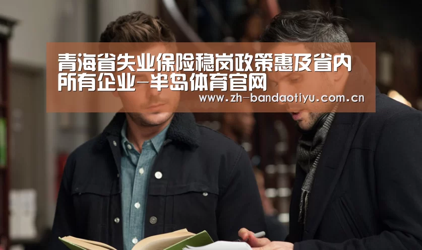 青海省失业保险稳岗政策惠及省内所有企业-半岛体育官网(图3)